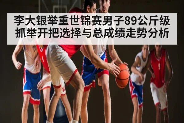李大银举重世锦赛男子89公斤级抓举开把选择与总成绩走势分析