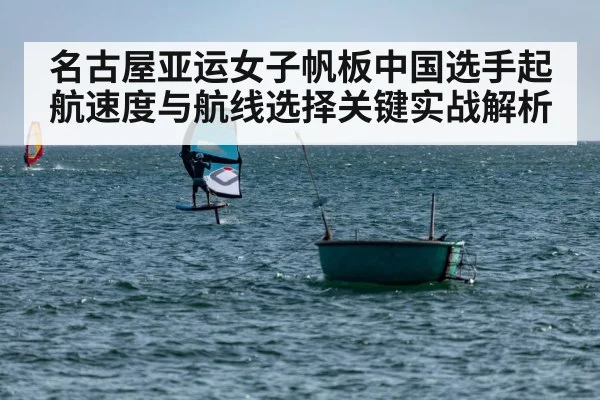 名古屋亚运女子帆板中国选手起航速度与航线选择关键实战解析