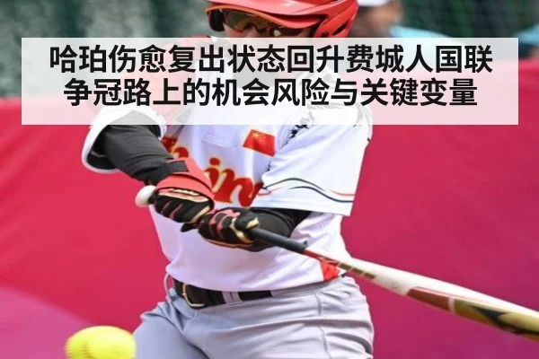 哈珀伤愈复出状态回升费城人国联争冠路上的机会风险与关键变量
