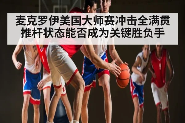麦克罗伊美国大师赛冲击全满贯 推杆状态能否成为关键胜负手