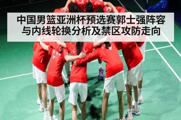 中国男篮亚洲杯预选赛郭士强阵容与内线轮换分析及禁区攻防走向