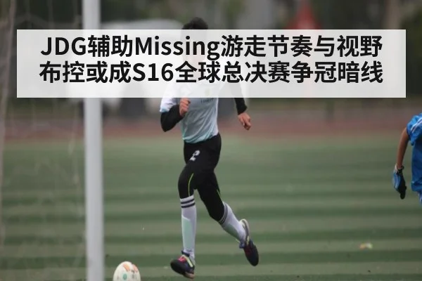 JDG辅助Missing游走节奏与视野布控或成S16全球总决赛争冠暗线
