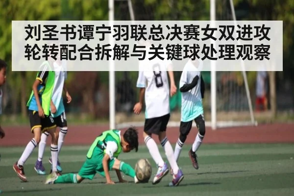刘圣书谭宁羽联总决赛女双进攻轮转配合拆解与关键球处理观察